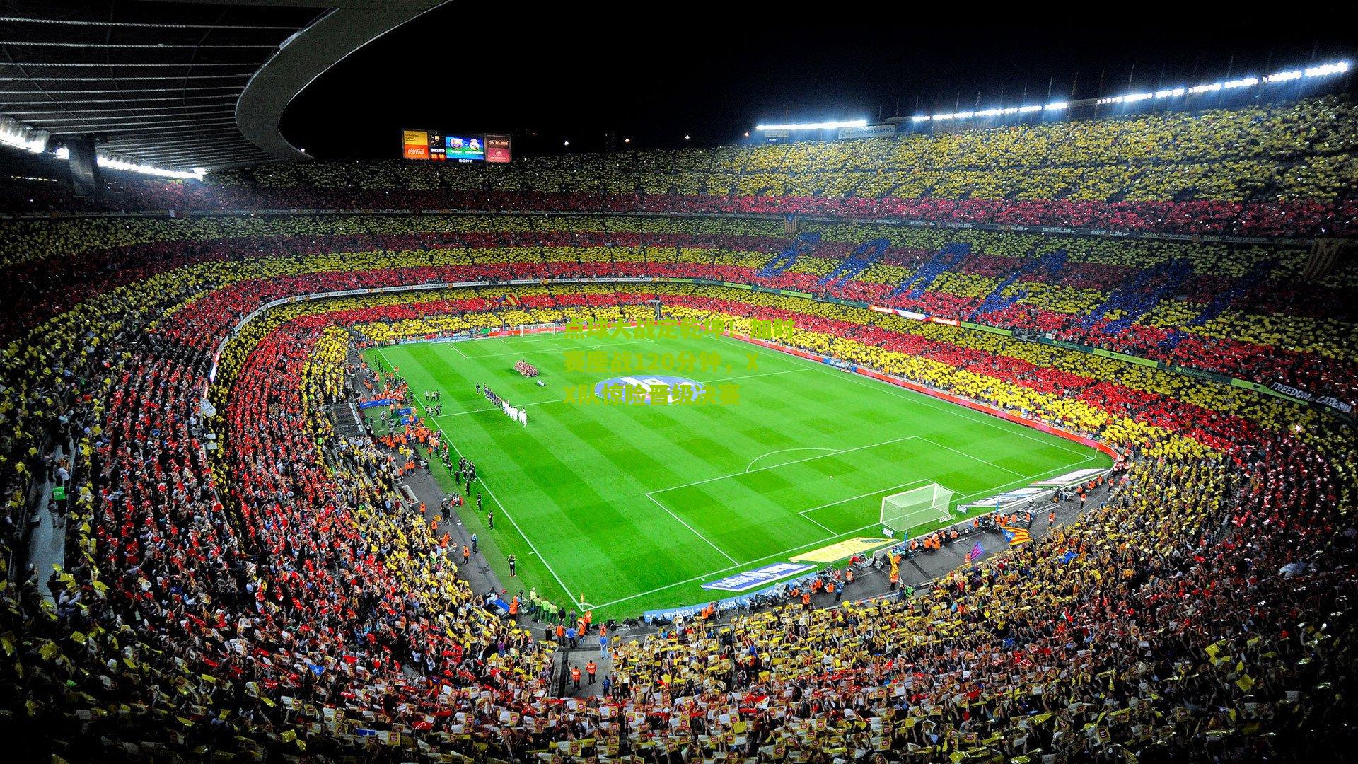 点球大战定乾坤!加时赛鏖战120分钟,XX队惊险晋级决赛